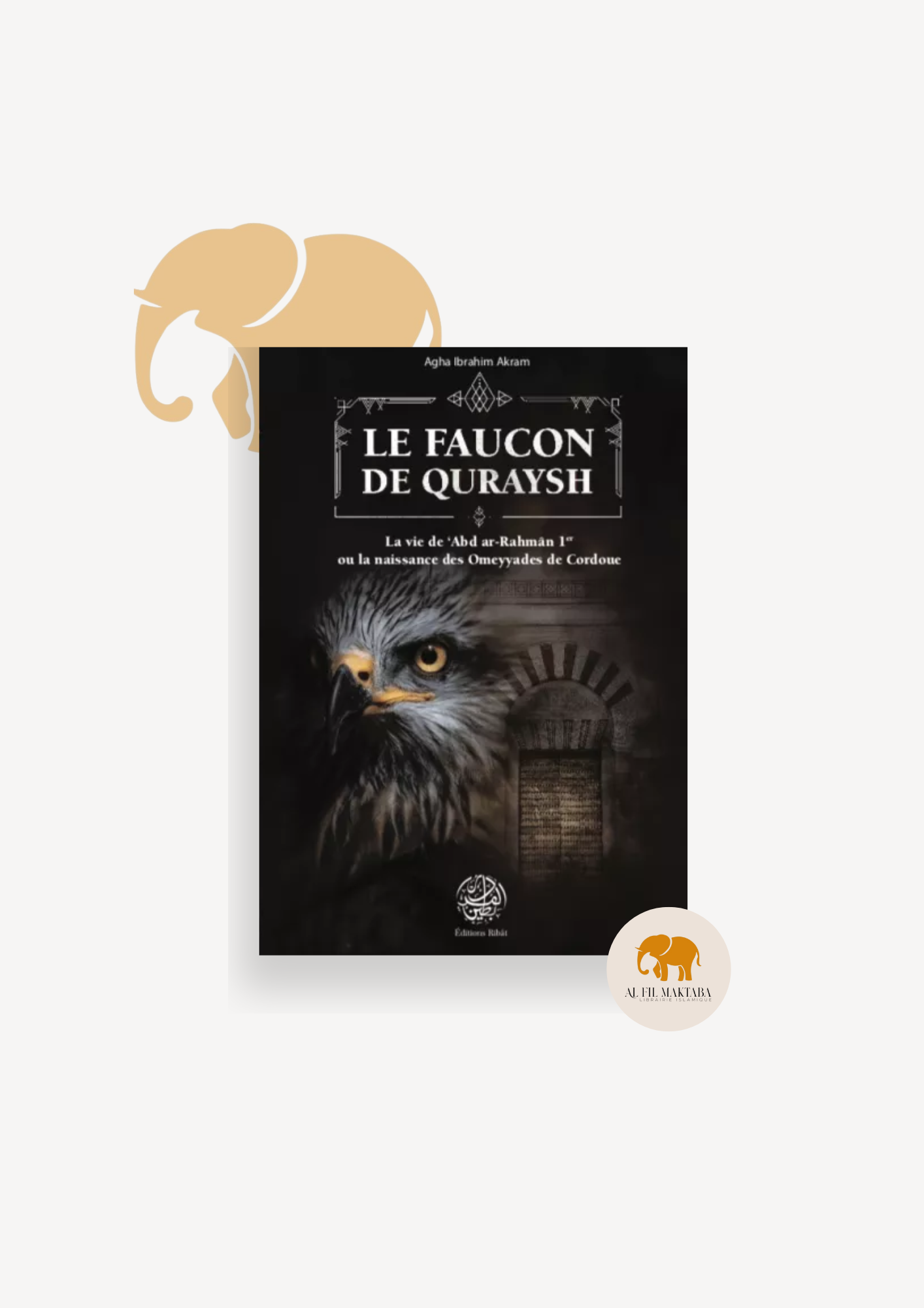 Le Faucon de Quraysh - La vie de 'Abd Ar-Rahmân 1er ou la naissance des Omeyyades de Cordoue - Agha Akram - Editions Ribât